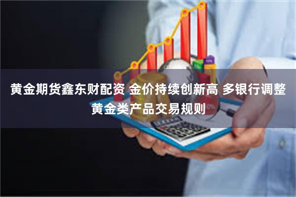 黄金期货鑫东财配资 金价持续创新高 多银行调整黄金类产品交易规则