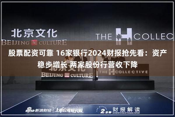 股票配资可靠 16家银行2024财报抢先看：资产稳步增长 两家股份行营收下降