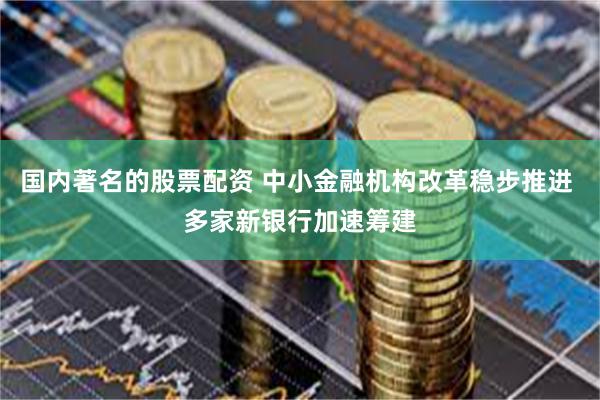 国内著名的股票配资 中小金融机构改革稳步推进 多家新银行加速筹建