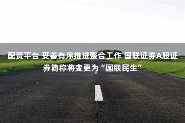 配资平台 妥善有序推进整合工作 国联证券A股证券简称将变更为“国联民生”