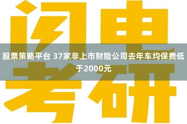 股票策略平台 37家非上市财险公司去年车均保费低于2000元