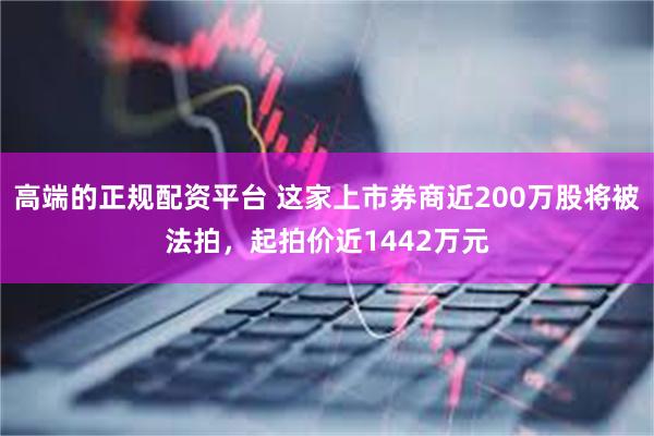 高端的正规配资平台 这家上市券商近200万股将被法拍，起拍价近1442万元