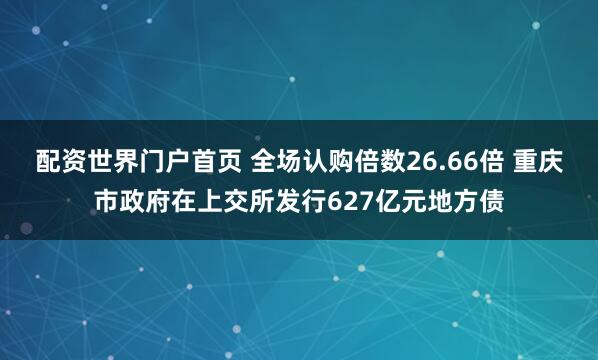 配资世界门户首页 全场认购倍数26.66倍 重庆市政府在上交所发行627亿元地方债