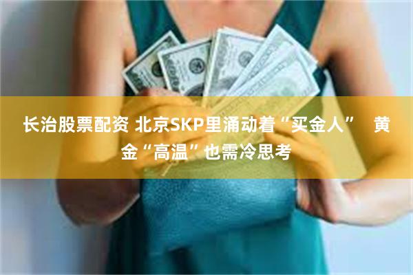 长治股票配资 北京SKP里涌动着“买金人”   黄金“高温”也需冷思考