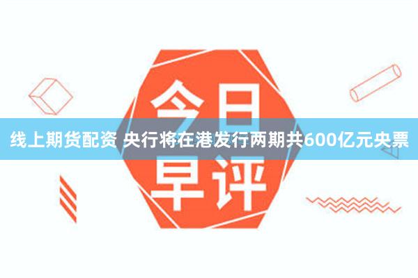 线上期货配资 央行将在港发行两期共600亿元央票