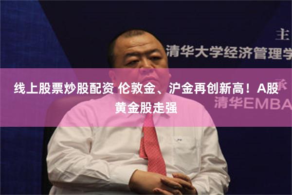 线上股票炒股配资 伦敦金、沪金再创新高！A股黄金股走强