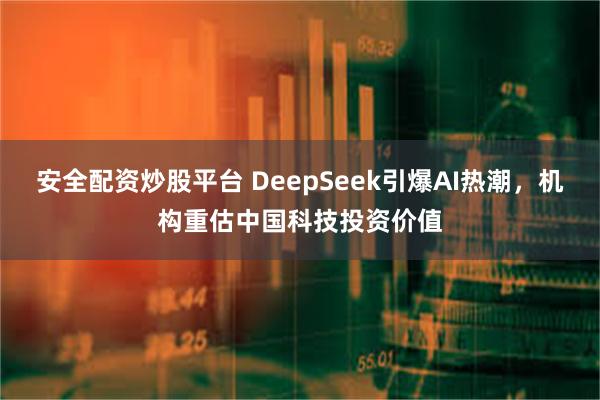 安全配资炒股平台 DeepSeek引爆AI热潮，机构重估中国科技投资价值