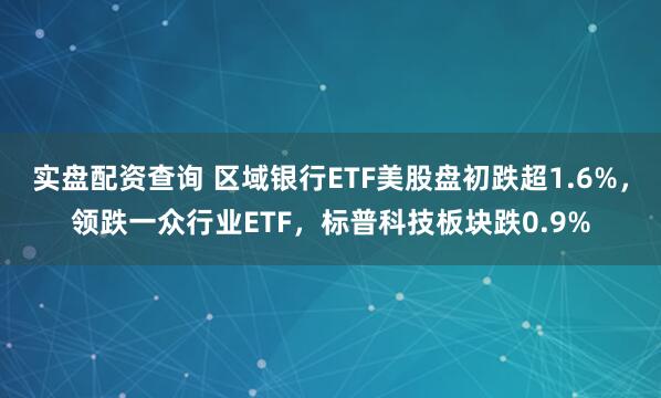 实盘配资查询 区域银行ETF美股盘初跌超1.6%，领跌一众行业ETF，标普科技板块跌0.9%