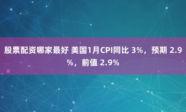 股票配资哪家最好 美国1月CPI同比 3%，预期 2.9%，前值 2.9%