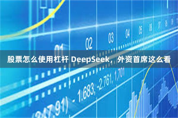 股票怎么使用杠杆 DeepSeek，外资首席这么看