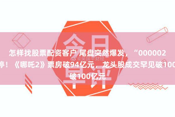 怎样找股票配资客户 尾盘突然爆发，“000002”涨停！《哪吒2》票房破94亿元，龙头股成交罕见破100亿元