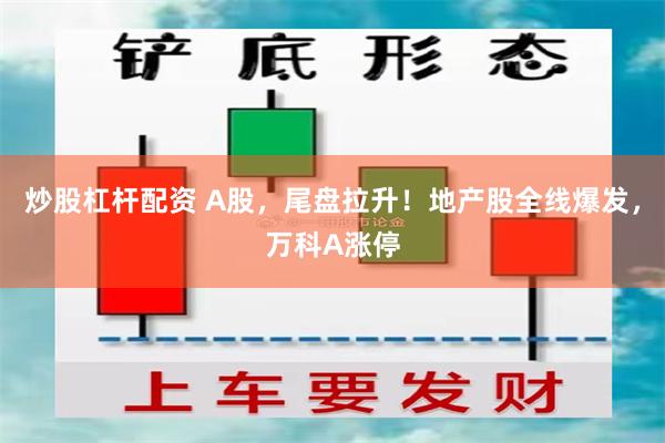 炒股杠杆配资 A股，尾盘拉升！地产股全线爆发，万科A涨停