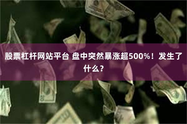 股票杠杆网站平台 盘中突然暴涨超500%！发生了什么？