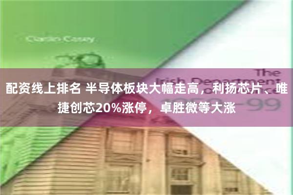 配资线上排名 半导体板块大幅走高，利扬芯片、唯捷创芯20%涨停，卓胜微等大涨