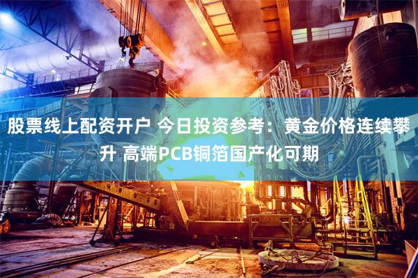 股票线上配资开户 今日投资参考：黄金价格连续攀升 高端PCB铜箔国产化可期