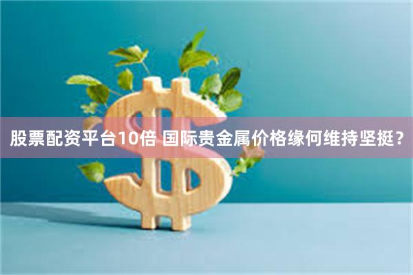 股票配资平台10倍 国际贵金属价格缘何维持坚挺？