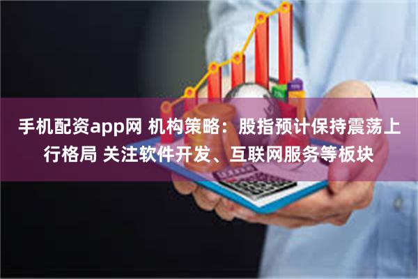 手机配资app网 机构策略：股指预计保持震荡上行格局 关注软件开发、互联网服务等板块