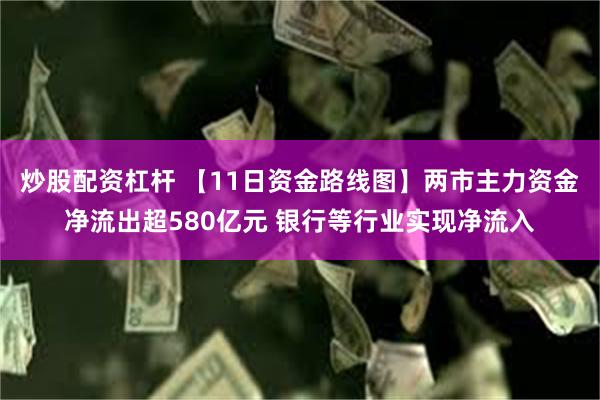 炒股配资杠杆 【11日资金路线图】两市主力资金净流出超580亿元 银行等行业实现净流入