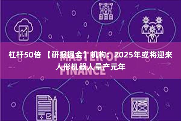 杠杆50倍 【研报掘金】机构：2025年或将迎来人形机器人量产元年