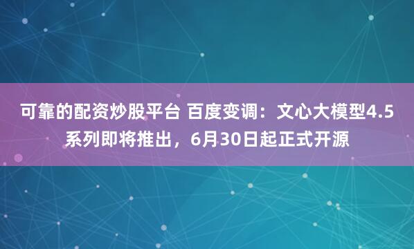 可靠的配资炒股平台 百度变调：文心大模型4.5系列即将推出，6月30日起正式开源