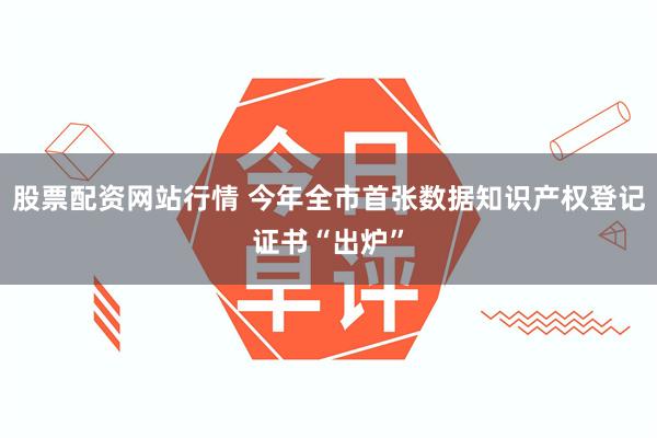 股票配资网站行情 今年全市首张数据知识产权登记证书“出炉”