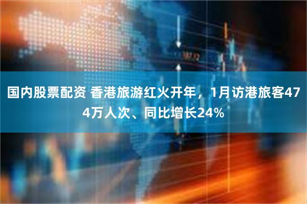 国内股票配资 香港旅游红火开年，1月访港旅客474万人次、同比增长24%