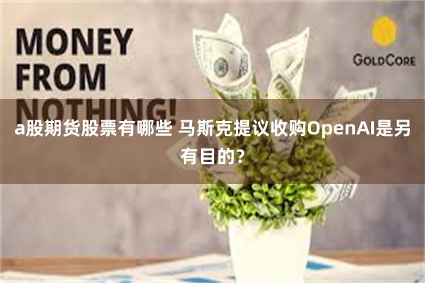 a股期货股票有哪些 马斯克提议收购OpenAI是另有目的？