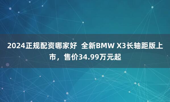 2024正规配资哪家好  全新BMW X3长轴距版上市，售价34.99万元起