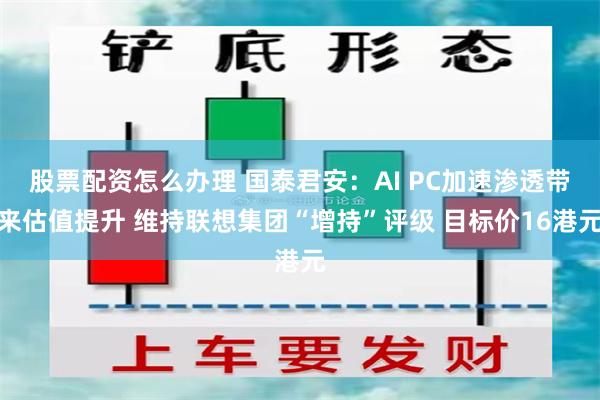 股票配资怎么办理 国泰君安：AI PC加速渗透带来估值提升 维持联想集团“增持”评级 目标价16港元