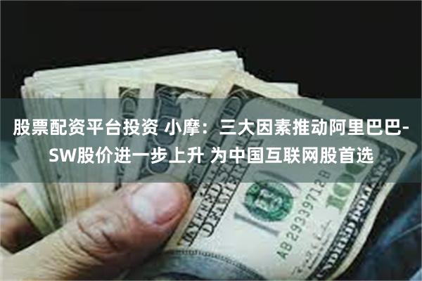 股票配资平台投资 小摩：三大因素推动阿里巴巴-SW股价进一步上升 为中国互联网股首选