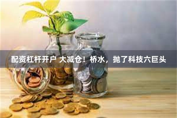 配资杠杆开户 大减仓！桥水，抛了科技六巨头