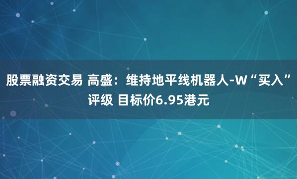 股票融资交易 高盛：维持地平线机器人-W“买入”评级 目标价6.95港元