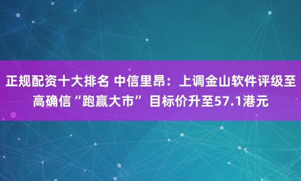 正规配资十大排名 中信里昂：上调金山软件评级至高确信“跑赢大市” 目标价升至57.1港元