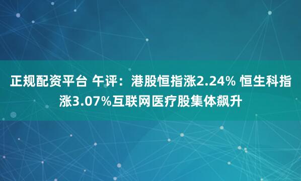 正规配资平台 午评：港股恒指涨2.24% 恒生科指涨3.07%互联网医疗股集体飙升