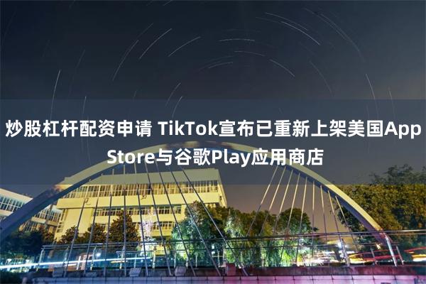 炒股杠杆配资申请 TikTok宣布已重新上架美国App Store与谷歌Play应用商店