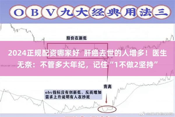 2024正规配资哪家好  肝癌去世的人增多！医生无奈：不管多大年纪，记住“1不做2坚持”