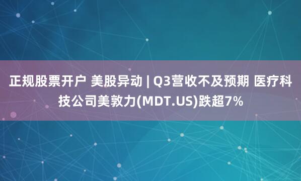 正规股票开户 美股异动 | Q3营收不及预期 医疗科技公司美敦力(MDT.US)跌超7%