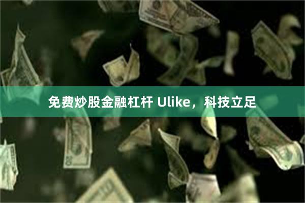 免费炒股金融杠杆 Ulike，科技立足