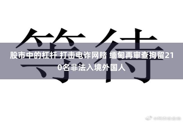 股市中的杠杆 打击电诈网赌 缅甸再审查拘留210名非法入境外国人