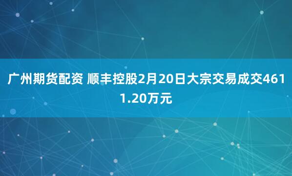 广州期货配资 顺丰控股2月20日大宗交易成交4611.20万元