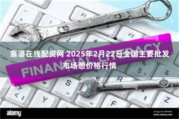 靠谱在线配资网 2025年2月22日全国主要批发市场葱价格行情