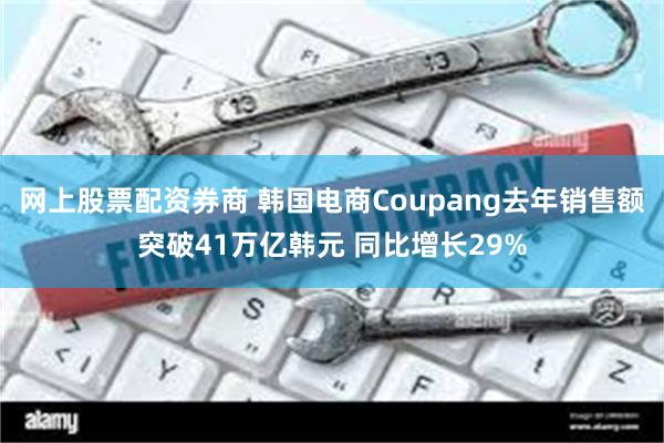 网上股票配资券商 韩国电商Coupang去年销售额突破41万亿韩元 同比增长29%