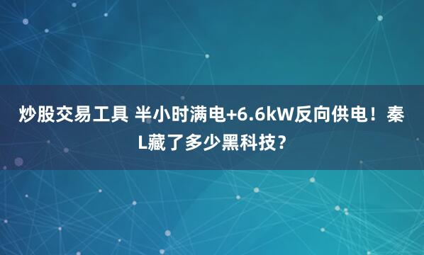 炒股交易工具 半小时满电+6.6kW反向供电！秦L藏了多少黑科技？