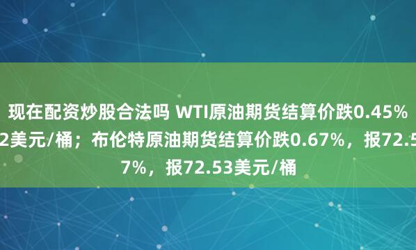 现在配资炒股合法吗 WTI原油期货结算价跌0.45%，报68.62美元/桶；布伦特原油期货结算价跌0.67%，报72.53美元/桶