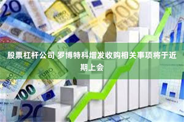 股票杠杆公司 罗博特科增发收购相关事项将于近期上会