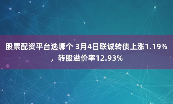 股票配资平台选哪个 3月4日联诚转债上涨1.19%，转股溢价率12.93%