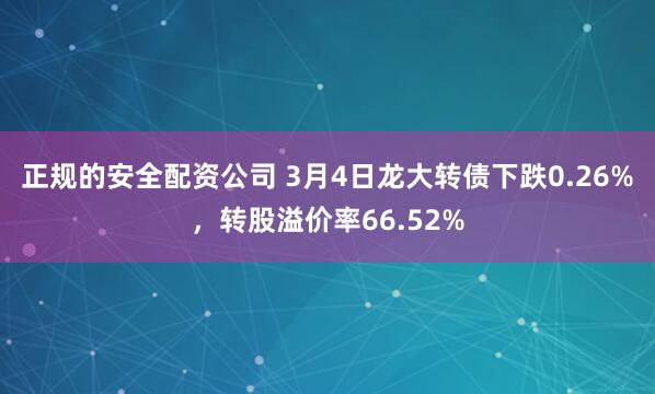 正规的安全配资公司 3月4日龙大转债下跌0.26%，转股溢价率66.52%