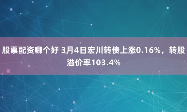 股票配资哪个好 3月4日宏川转债上涨0.16%，转股溢价率103.4%