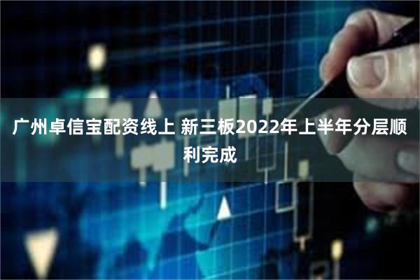 广州卓信宝配资线上 新三板2022年上半年分层顺利完成