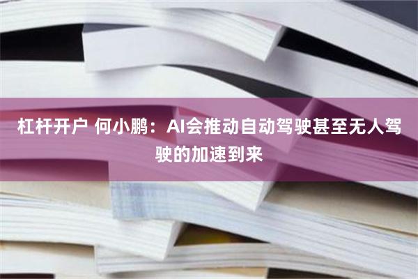 杠杆开户 何小鹏：AI会推动自动驾驶甚至无人驾驶的加速到来